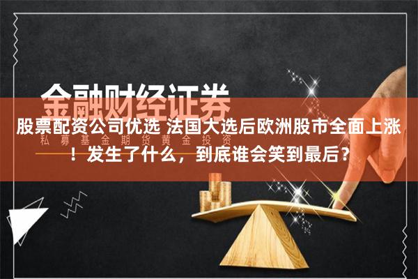 股票配资公司优选 法国大选后欧洲股市全面上涨！发生了什么，到底谁会笑到最后？