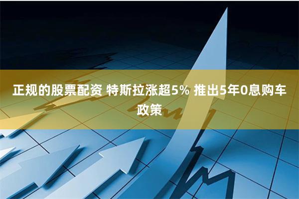 正规的股票配资 特斯拉涨超5% 推出5年0息购车政策