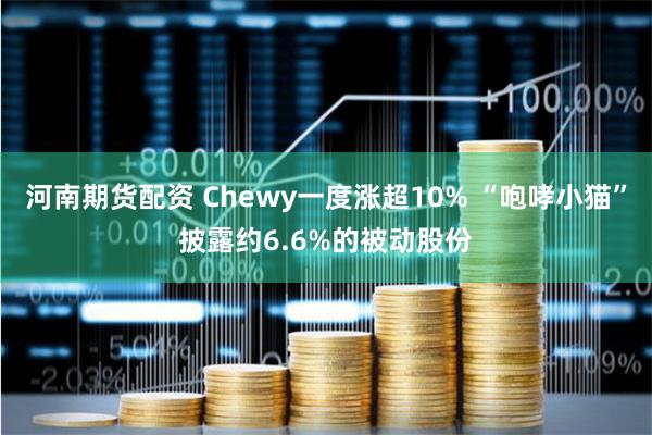 河南期货配资 Chewy一度涨超10% “咆哮小猫”披露约6.6%的被动股份