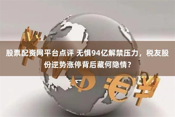 股票配资网平台点评 无惧94亿解禁压力，税友股份逆势涨停背后藏何隐情？