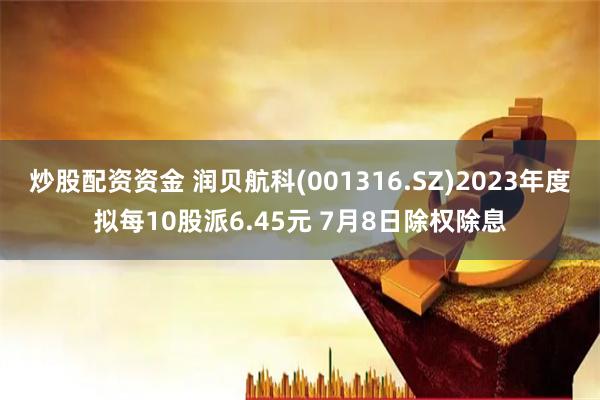 炒股配资资金 润贝航科(001316.SZ)2023年度拟每10股派6.45元 7月8日除权除息