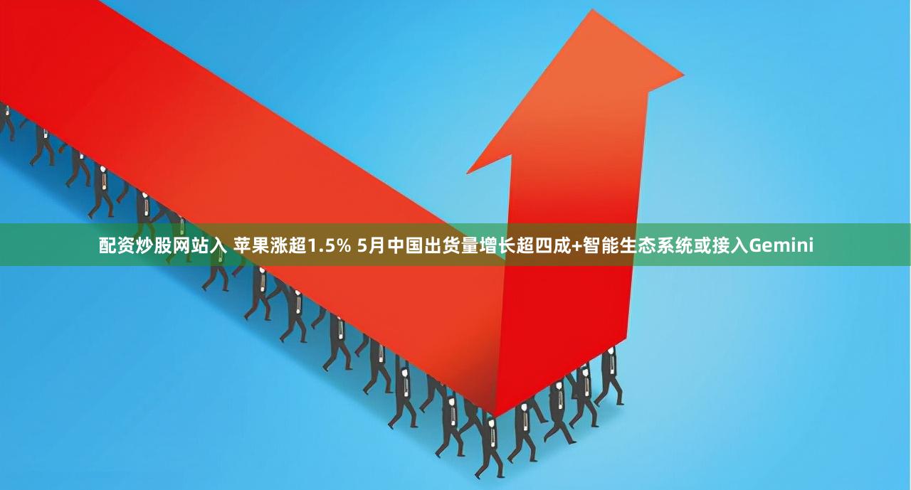 配资炒股网站入 苹果涨超1.5% 5月中国出货量增长超四成+智能生态系统或接入Gemini