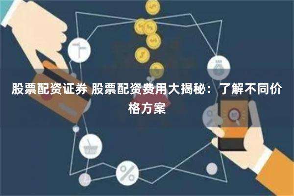 股票配资证券 股票配资费用大揭秘：了解不同价格方案