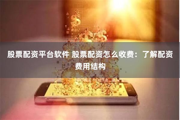 股票配资平台软件 股票配资怎么收费：了解配资费用结构