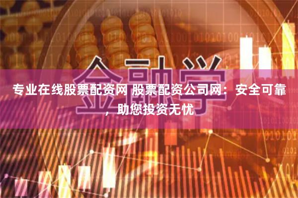 专业在线股票配资网 股票配资公司网：安全可靠，助您投资无忧