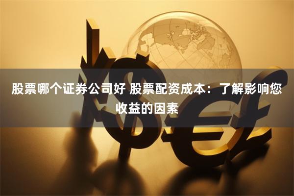 股票哪个证券公司好 股票配资成本：了解影响您收益的因素