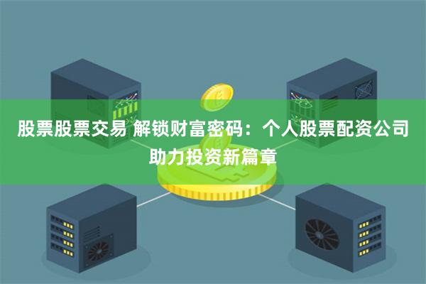 股票股票交易 解锁财富密码：个人股票配资公司助力投资新篇章