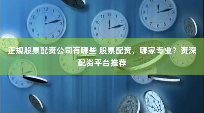 正规股票配资公司有哪些 股票配资，哪家专业？资深配资平台推荐