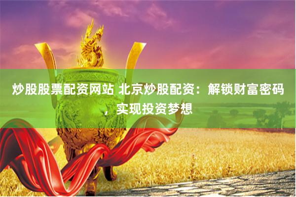 炒股股票配资网站 北京炒股配资：解锁财富密码，实现投资梦想