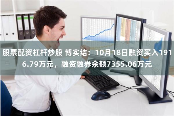 股票配资杠杆炒股 博实结：10月18日融资买入1916.79万元，融资融券余额7355.06万元