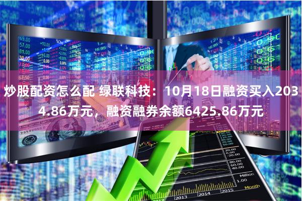 炒股配资怎么配 绿联科技：10月18日融资买入2034.86万元，融资融券余额6425.86万元