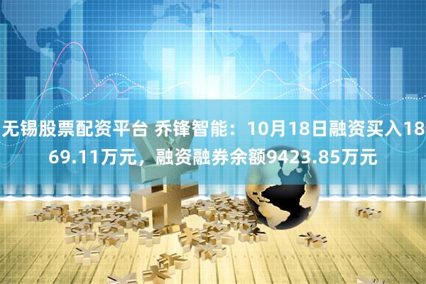 无锡股票配资平台 乔锋智能：10月18日融资买入1869.11万元，融资融券余额9423.85万元