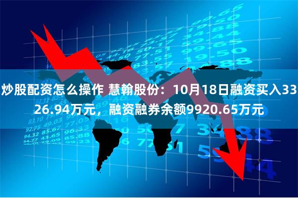 炒股配资怎么操作 慧翰股份：10月18日融资买入3326.94万元，融资融券余额9920.65万元