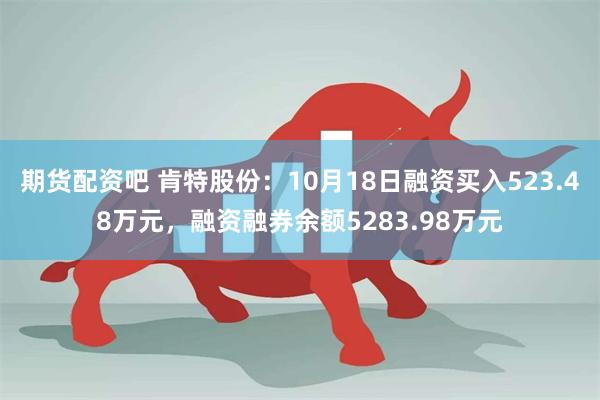 期货配资吧 肯特股份：10月18日融资买入523.48万元，融资融券余额5283.98万元