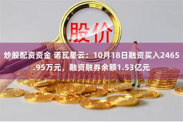 炒股配资资金 诺瓦星云：10月18日融资买入2465.95万元，融资融券余额1.53亿元