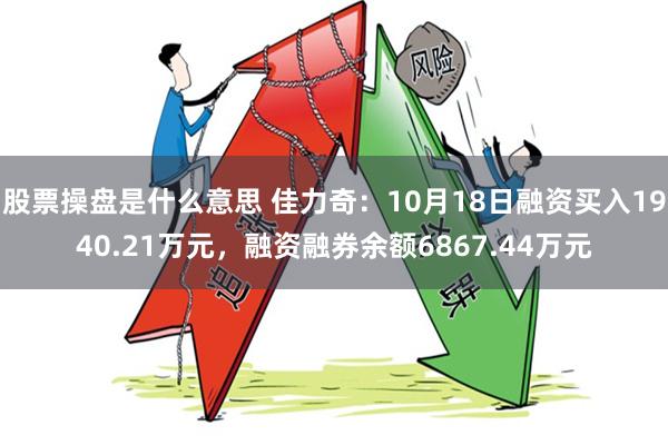 股票操盘是什么意思 佳力奇：10月18日融资买入1940.21万元，融资融券余额6867.44万元