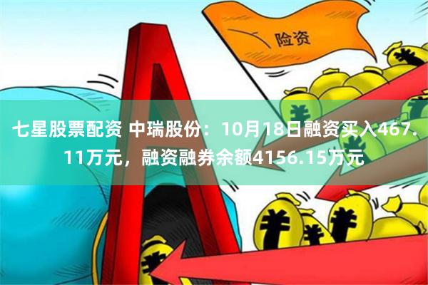 七星股票配资 中瑞股份：10月18日融资买入467.11万元，融资融券余额4156.15万元