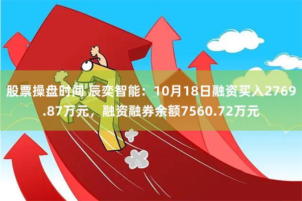 股票操盘时间 辰奕智能：10月18日融资买入2769.87万元，融资融券余额7560.72万元