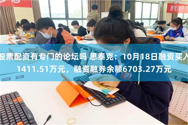 股票配资有专门的论坛吗 思泰克：10月18日融资买入1411.51万元，融资融券余额6703.27万元