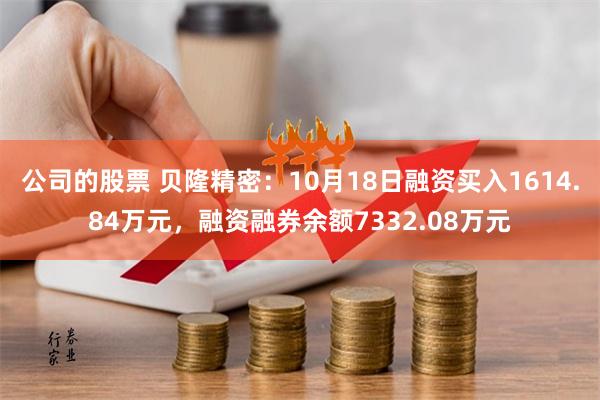 公司的股票 贝隆精密：10月18日融资买入1614.84万元，融资融券余额7332.08万元