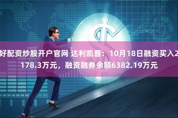 好配资炒股开户官网 达利凯普：10月18日融资买入2178.3万元，融资融券余额6382.19万元