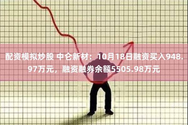 配资模拟炒股 中仑新材：10月18日融资买入948.97万元，融资融券余额5505.98万元