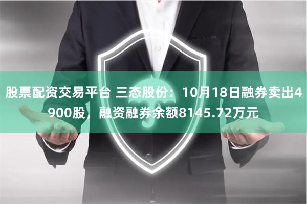 股票配资交易平台 三态股份：10月18日融券卖出4900股，融资融券余额8145.72万元