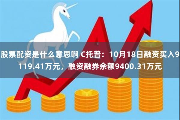 股票配资是什么意思啊 C托普：10月18日融资买入9119.41万元，融资融券余额9400.31万元