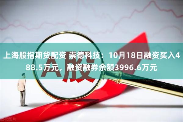 上海股指期货配资 崇德科技：10月18日融资买入488.5万元，融资融券余额3996.6万元