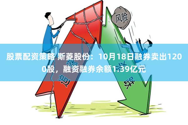 股票配资策略 斯菱股份：10月18日融券卖出1200股，融资融券余额1.39亿元