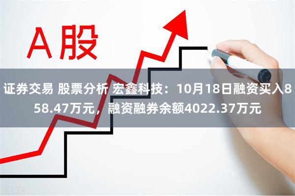 证券交易 股票分析 宏鑫科技：10月18日融资买入858.47万元，融资融券余额4022.37万元