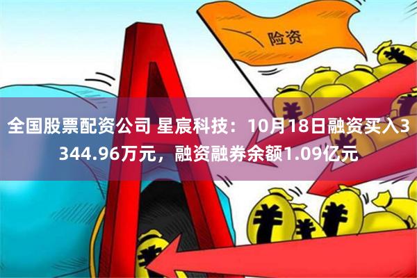 全国股票配资公司 星宸科技：10月18日融资买入3344.96万元，融资融券余额1.09亿元