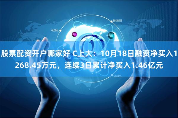 股票配资开户哪家好 C上大：10月18日融资净买入1268.45万元，连续3日累计净买入1.46亿元