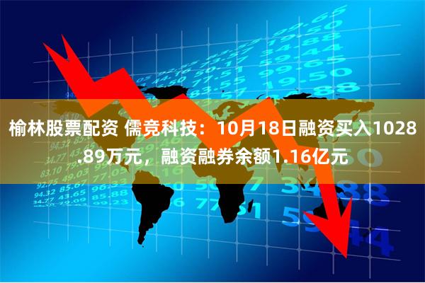 榆林股票配资 儒竞科技：10月18日融资买入1028.89万元，融资融券余额1.16亿元