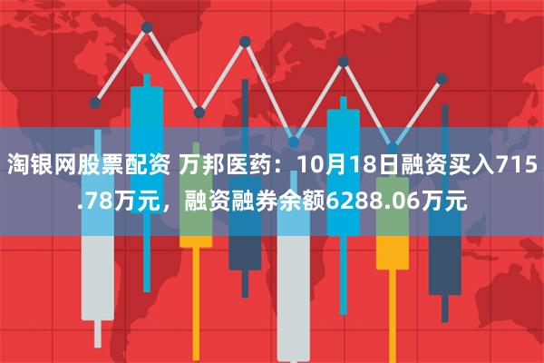 淘银网股票配资 万邦医药：10月18日融资买入715.78万元，融资融券余额6288.06万元