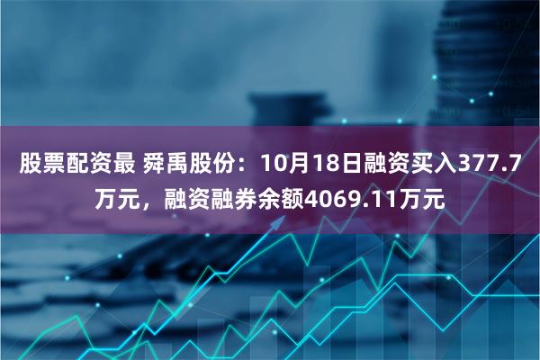 股票配资最 舜禹股份：10月18日融资买入377.7万元，融资融券余额4069.11万元