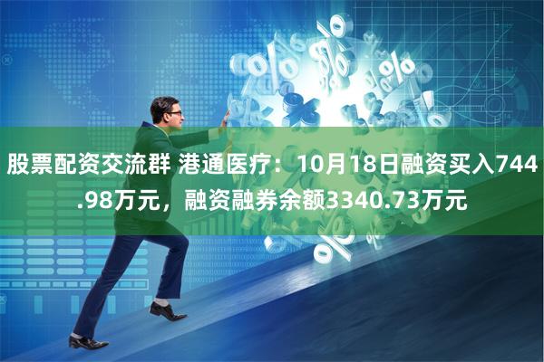 股票配资交流群 港通医疗：10月18日融资买入744.98万元，融资融券余额3340.73万元