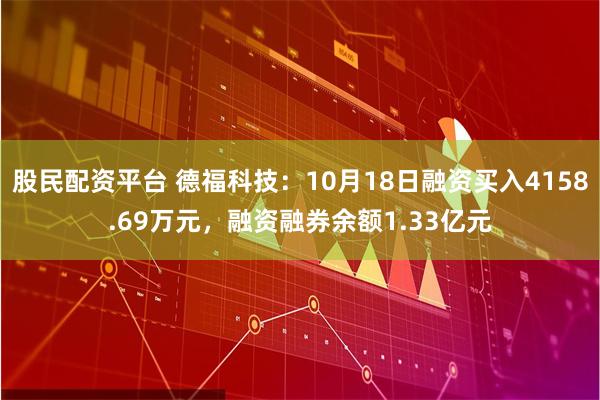 股民配资平台 德福科技：10月18日融资买入4158.69万元，融资融券余额1.33亿元