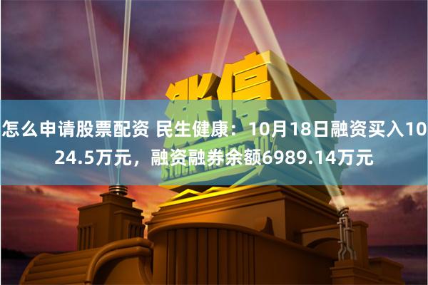 怎么申请股票配资 民生健康：10月18日融资买入1024.5万元，融资融券余额6989.14万元