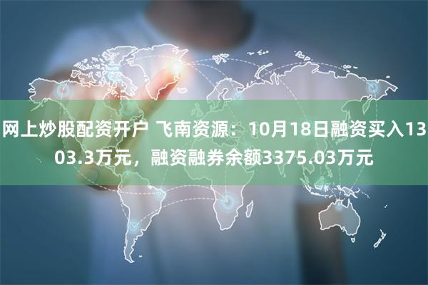 网上炒股配资开户 飞南资源：10月18日融资买入1303.3万元，融资融券余额3375.03万元