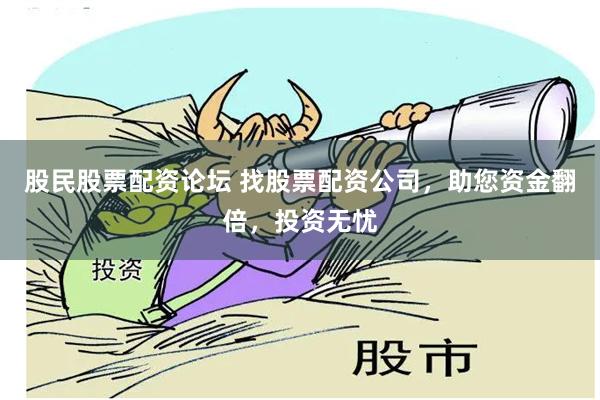 股民股票配资论坛 找股票配资公司，助您资金翻倍，投资无忧