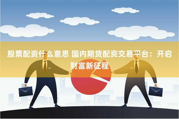 股票配资什么意思 国内期货配资交易平台：开启财富新征程