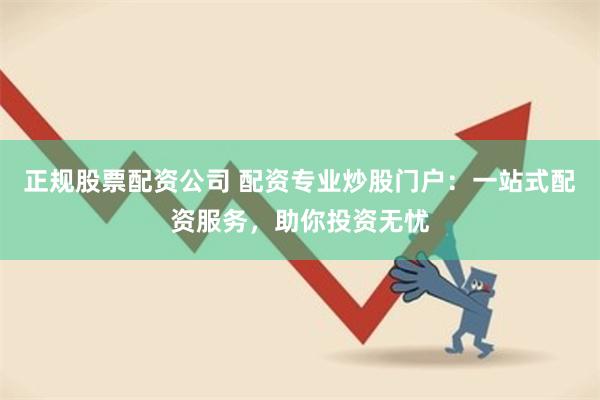 正规股票配资公司 配资专业炒股门户：一站式配资服务，助你投资无忧