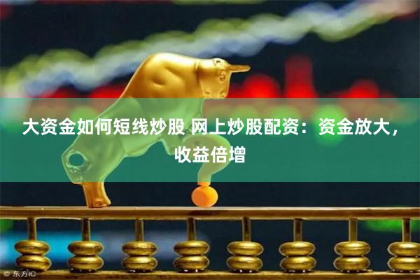 大资金如何短线炒股 网上炒股配资：资金放大，收益倍增