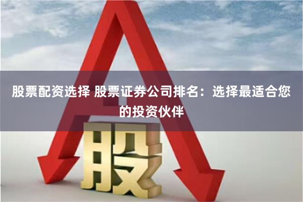 股票配资选择 股票证券公司排名：选择最适合您的投资伙伴