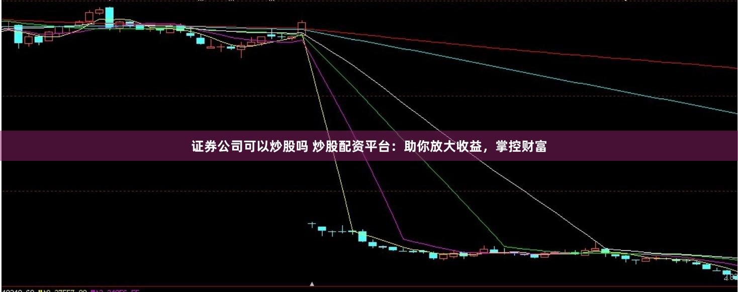 证券公司可以炒股吗 炒股配资平台：助你放大收益，掌控财富