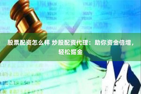 股票配资怎么样 炒股配资代理：助你资金倍增，轻松掘金