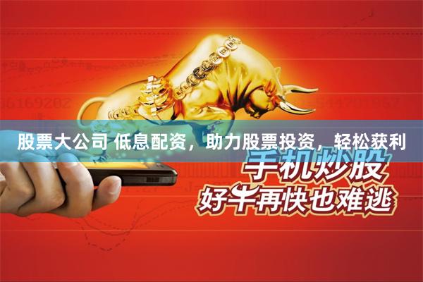 股票大公司 低息配资，助力股票投资，轻松获利