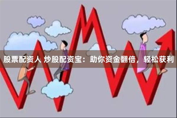 股票配资人 炒股配资宝：助你资金翻倍，轻松获利