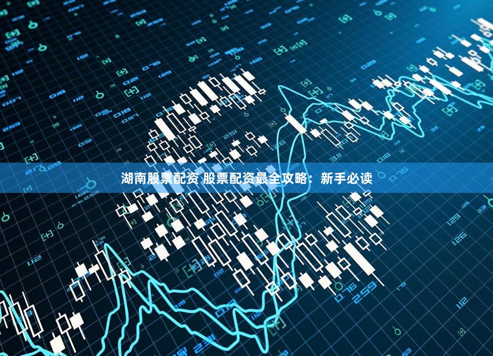 湖南股票配资 股票配资最全攻略：新手必读